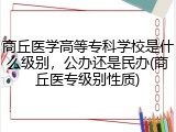 商丘医学高等专科学校是什么级别，公办还是民办(商丘医专级别性质)