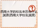 西南大学的校名来历有什么渊源(西南大学校名渊源)