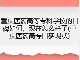 重庆医药高等专科学校的口碑如何，现在怎么样了(重庆医药高专口碑现状)