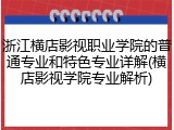 浙江横店影视职业学院的普通专业和特色专业详解(横店影视学院专业解析)