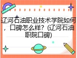 辽河石油职业技术学院如何，口碑怎么样？(辽河石油职院口碑)