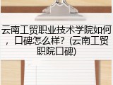 云南工贸职业技术学院如何，口碑怎么样？(云南工贸职院口碑)