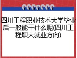 四川工程职业技术大学毕业后一般能干什么呢(四川工程职大就业方向)