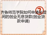 齐鲁师范学院如何申请在读间的创业无息贷款(创业贷款申请)