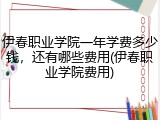 伊春职业学院一年学费多少钱，还有哪些费用(伊春职业学院费用)