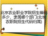 北京农业职业学院招生编码多少，隶属哪个部门(北京农职院招生代码归属)