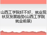 山西工学院好不好，就业现状及发展趋势(山西工学院就业前景)
