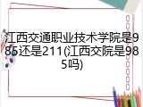 江西交通职业技术学院是985还是211(江西交院是985吗)