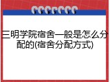 三明学院宿舍一般是怎么分配的(宿舍分配方式)