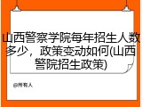 山西警察学院每年招生人数多少，政策变动如何(山西警院招生政策)