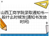 山西工商学院录取通知书一般什么时候发(通知书发放时间)
