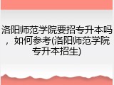 洛阳师范学院要招专升本吗，如何参考(洛阳师范学院专升本招生)