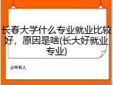 长春大学什么专业就业比较好，原因是啥(长大好就业专业)