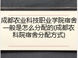 成都农业科技职业学院宿舍一般是怎么分配的(成都农科院宿舍分配方式)