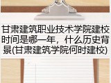 甘肃建筑职业技术学院建校时间是哪一年，什么历史背景(甘肃建筑学院何时建校)