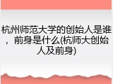 杭州师范大学的创始人是谁，前身是什么(杭师大创始人及前身)