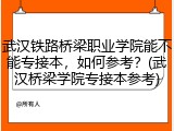 武汉铁路桥梁职业学院能不能专接本，如何参考？(武汉桥梁学院专接本参考)