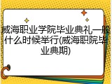 威海职业学院毕业典礼一般什么时候举行(威海职院毕业典期)
