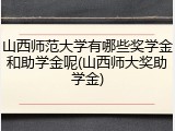 山西师范大学有哪些奖学金和助学金呢(山西师大奖助学金)
