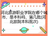 河北旅游职业学院在哪个城市，是本科吗，第几批(河北旅院本科批次)