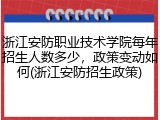 浙江安防职业技术学院每年招生人数多少，政策变动如何(浙江安防招生政策)