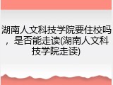 湖南人文科技学院要住校吗，是否能走读(湖南人文科技学院走读)
