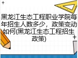 黑龙江生态工程职业学院每年招生人数多少，政策变动如何(黑龙江生态工程招生政策)