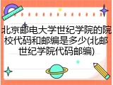北京邮电大学世纪学院的院校代码和邮编是多少(北邮世纪学院代码邮编)