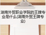 湖南外贸职业学院的王牌专业是什么(湖南外贸王牌专业)