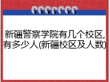 新疆警察学院有几个校区,有多少人(新疆校区及人数)