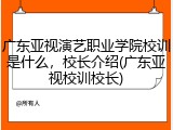 广东亚视演艺职业学院校训是什么，校长介绍(广东亚视校训校长)