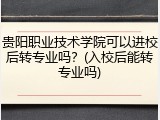 贵阳职业技术学院可以进校后转专业吗？(入校后能转专业吗)