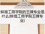 蚌埠工商学院的王牌专业是什么(蚌埠工商学院王牌专业)