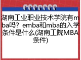 湖南工业职业技术学院有mba吗？emba和mba的入学条件是什么(湖南工院MBA条件)
