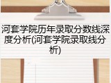 河套学院历年录取分数线深度分析(河套学院录取线分析)