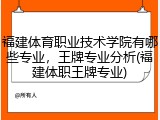 福建体育职业技术学院有哪些专业，王牌专业分析(福建体职王牌专业)