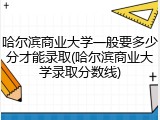 哈尔滨商业大学一般要多少分才能录取(哈尔滨商业大学录取分数线)