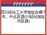 四川轻化工大学地址在哪个市，什么区县(川轻化地址市区县)