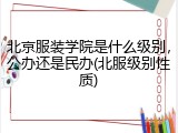 北京服装学院是什么级别，公办还是民办(北服级别性质)
