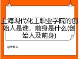 上海现代化工职业学院的创始人是谁，前身是什么(创始人及前身)