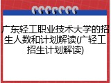 广东轻工职业技术大学的招生人数和计划解读(广轻工招生计划解读)