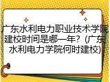 广东水利电力职业技术学院建校时间是哪一年？(广东水利电力学院何时建校)