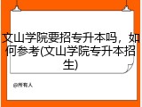 文山学院要招专升本吗，如何参考(文山学院专升本招生)