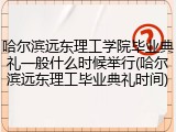 哈尔滨远东理工学院毕业典礼一般什么时候举行(哈尔滨远东理工毕业典礼时间)