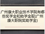 广州康大职业技术学院有哪些奖学金和助学金呢(广州康大职院奖助学金)