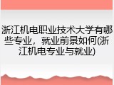 浙江机电职业技术大学有哪些专业，就业前景如何(浙江机电专业与就业)