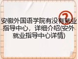 安徽外国语学院有没有就业指导中心，详细介绍(安外就业指导中心详情)