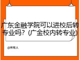 广东金融学院可以进校后转专业吗？(广金校内转专业)
