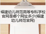 福建幼儿师范高等专科学校官网是哪个网址多少(福建幼儿师范官网)