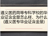遵义医药高等专科学校的毕业证含金量怎么样，为什么(遵义医专毕业证含金量)
